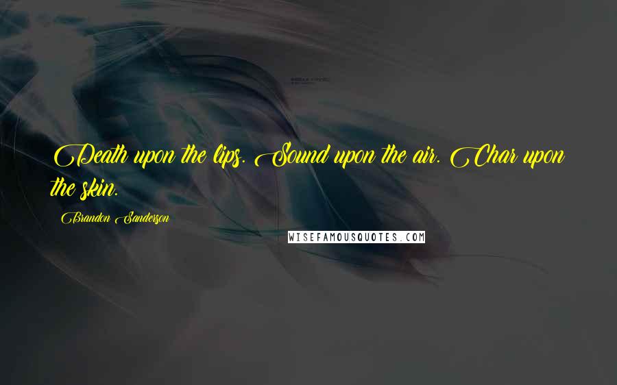 Brandon Sanderson Quotes: Death upon the lips. Sound upon the air. Char upon the skin.