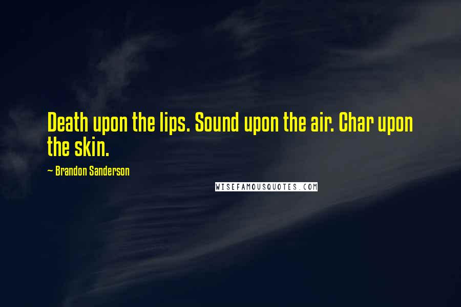 Brandon Sanderson Quotes: Death upon the lips. Sound upon the air. Char upon the skin.