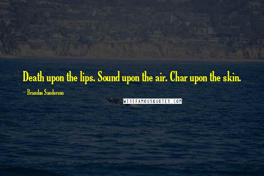 Brandon Sanderson Quotes: Death upon the lips. Sound upon the air. Char upon the skin.