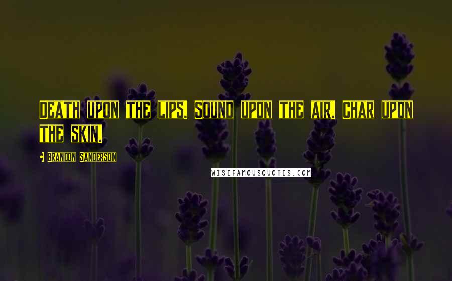 Brandon Sanderson Quotes: Death upon the lips. Sound upon the air. Char upon the skin.