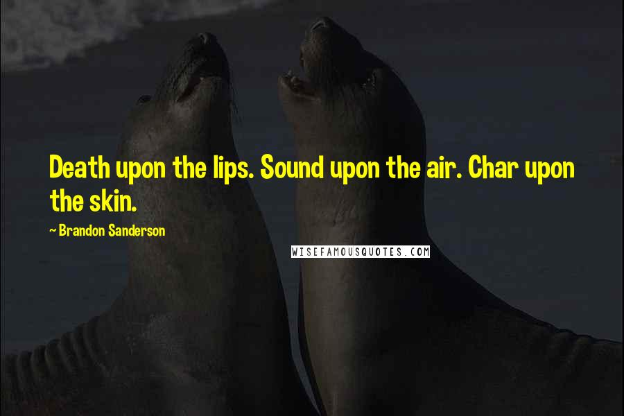 Brandon Sanderson Quotes: Death upon the lips. Sound upon the air. Char upon the skin.