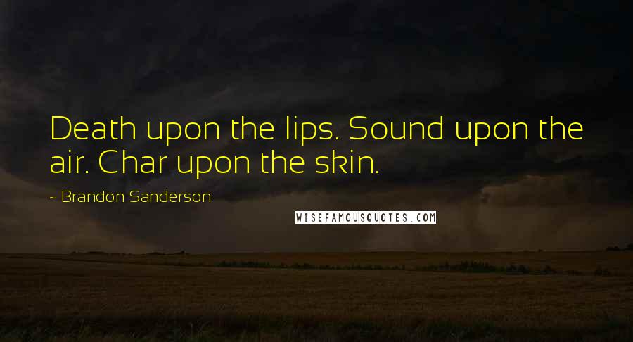 Brandon Sanderson Quotes: Death upon the lips. Sound upon the air. Char upon the skin.