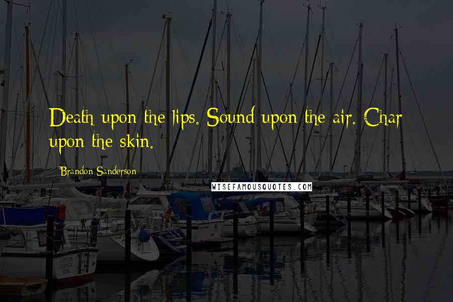 Brandon Sanderson Quotes: Death upon the lips. Sound upon the air. Char upon the skin.