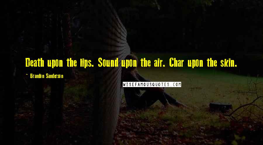 Brandon Sanderson Quotes: Death upon the lips. Sound upon the air. Char upon the skin.