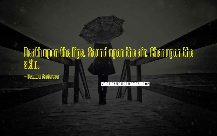 Brandon Sanderson Quotes: Death upon the lips. Sound upon the air. Char upon the skin.