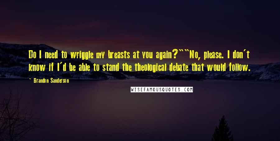 Brandon Sanderson Quotes: Do I need to wriggle my breasts at you again?""No, please. I don't know if I'd be able to stand the theological debate that would follow.