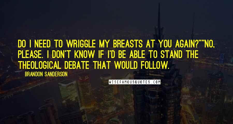 Brandon Sanderson Quotes: Do I need to wriggle my breasts at you again?""No, please. I don't know if I'd be able to stand the theological debate that would follow.