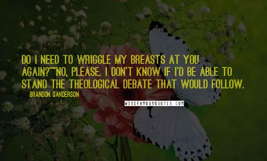 Brandon Sanderson Quotes: Do I need to wriggle my breasts at you again?""No, please. I don't know if I'd be able to stand the theological debate that would follow.