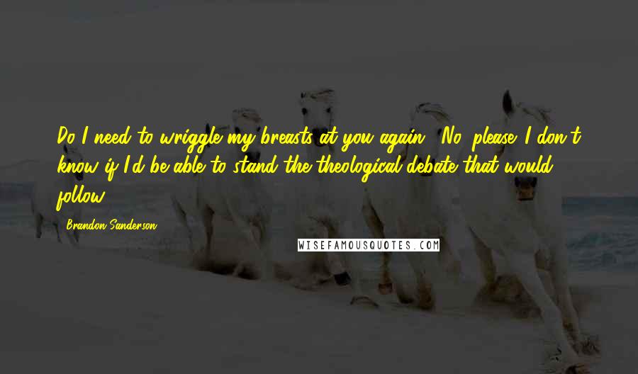 Brandon Sanderson Quotes: Do I need to wriggle my breasts at you again?""No, please. I don't know if I'd be able to stand the theological debate that would follow.