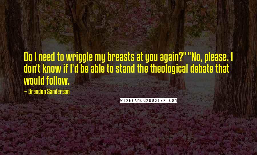 Brandon Sanderson Quotes: Do I need to wriggle my breasts at you again?""No, please. I don't know if I'd be able to stand the theological debate that would follow.