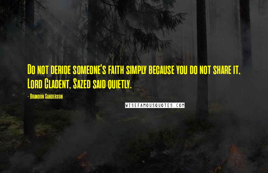 Brandon Sanderson Quotes: Do not deride someone's faith simply because you do not share it, Lord Cladent, Sazed said quietly.