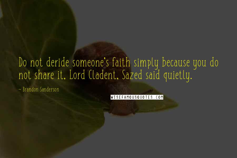 Brandon Sanderson Quotes: Do not deride someone's faith simply because you do not share it, Lord Cladent, Sazed said quietly.