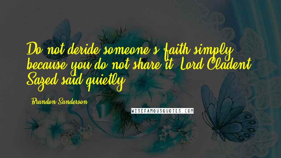 Brandon Sanderson Quotes: Do not deride someone's faith simply because you do not share it, Lord Cladent, Sazed said quietly.