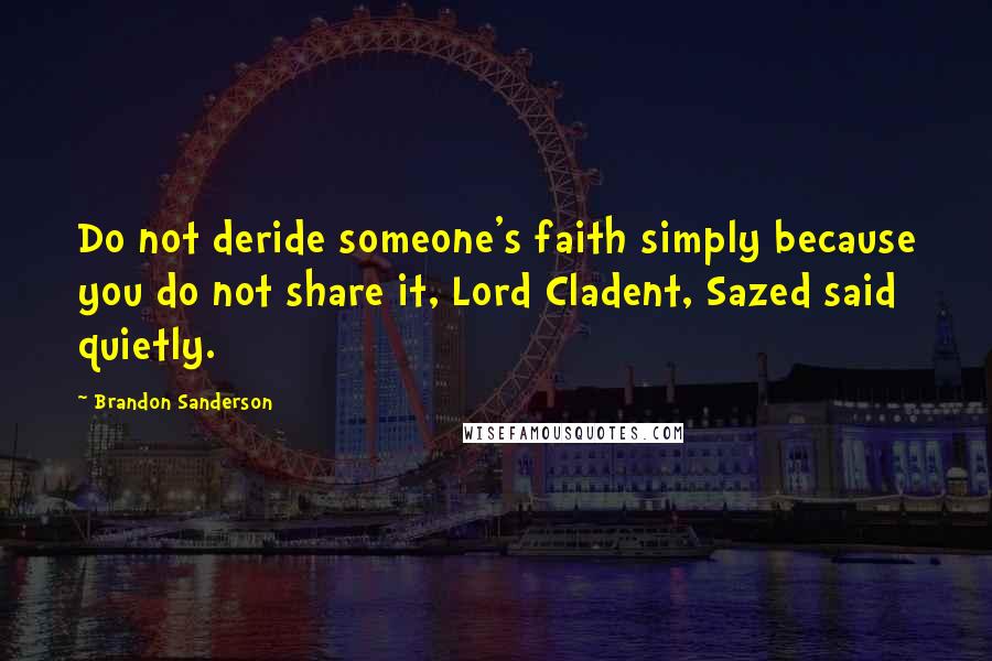 Brandon Sanderson Quotes: Do not deride someone's faith simply because you do not share it, Lord Cladent, Sazed said quietly.