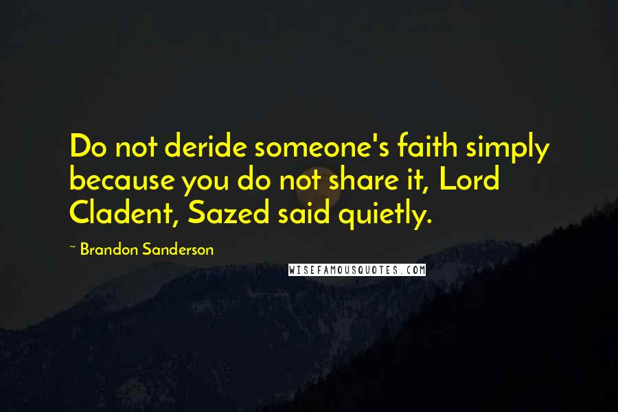 Brandon Sanderson Quotes: Do not deride someone's faith simply because you do not share it, Lord Cladent, Sazed said quietly.