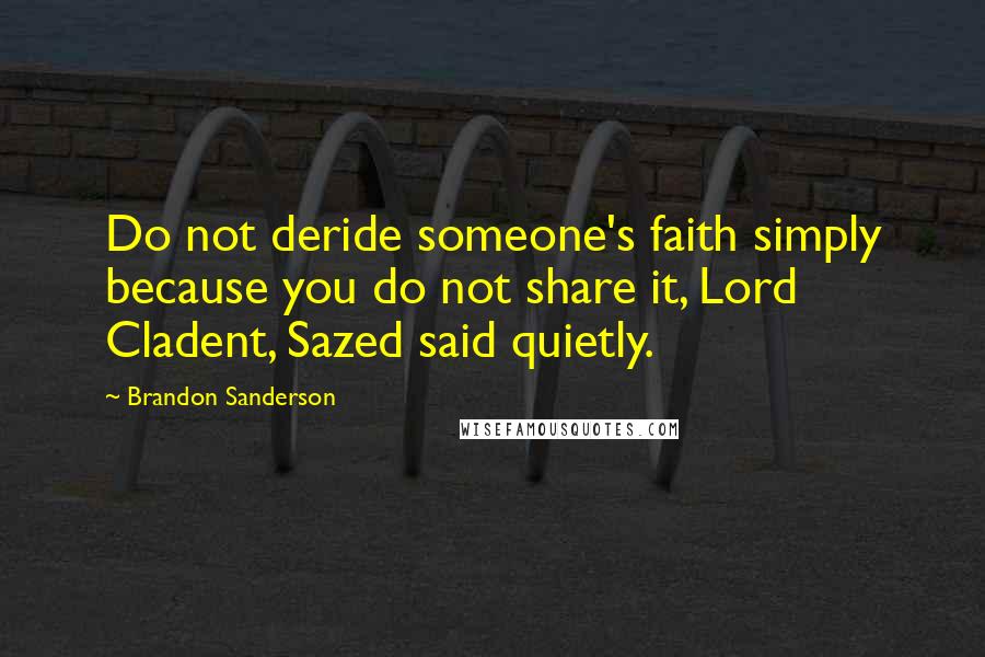 Brandon Sanderson Quotes: Do not deride someone's faith simply because you do not share it, Lord Cladent, Sazed said quietly.