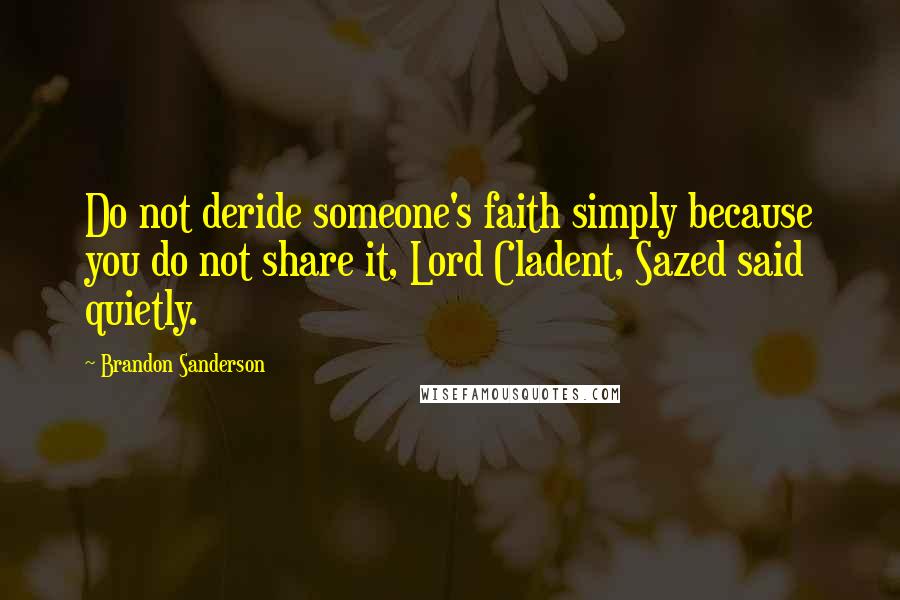 Brandon Sanderson Quotes: Do not deride someone's faith simply because you do not share it, Lord Cladent, Sazed said quietly.