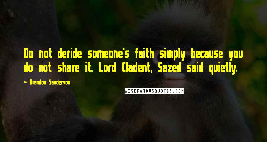 Brandon Sanderson Quotes: Do not deride someone's faith simply because you do not share it, Lord Cladent, Sazed said quietly.