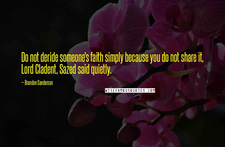 Brandon Sanderson Quotes: Do not deride someone's faith simply because you do not share it, Lord Cladent, Sazed said quietly.