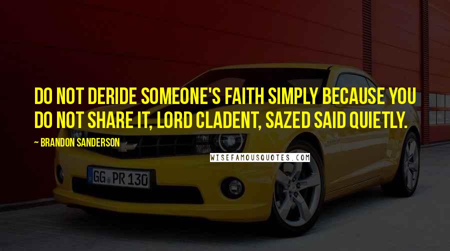 Brandon Sanderson Quotes: Do not deride someone's faith simply because you do not share it, Lord Cladent, Sazed said quietly.