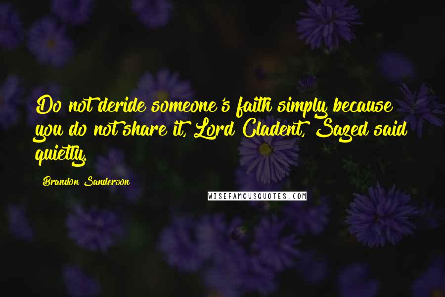 Brandon Sanderson Quotes: Do not deride someone's faith simply because you do not share it, Lord Cladent, Sazed said quietly.
