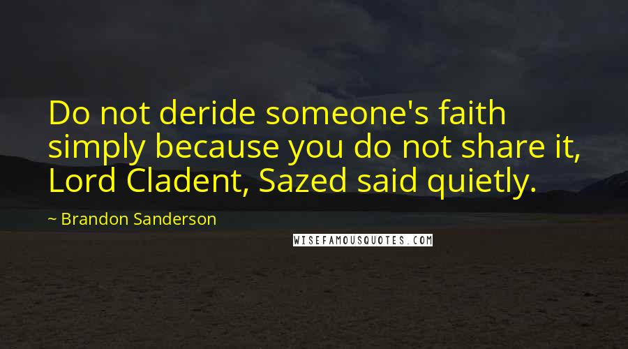 Brandon Sanderson Quotes: Do not deride someone's faith simply because you do not share it, Lord Cladent, Sazed said quietly.