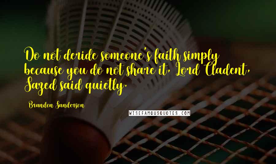 Brandon Sanderson Quotes: Do not deride someone's faith simply because you do not share it, Lord Cladent, Sazed said quietly.