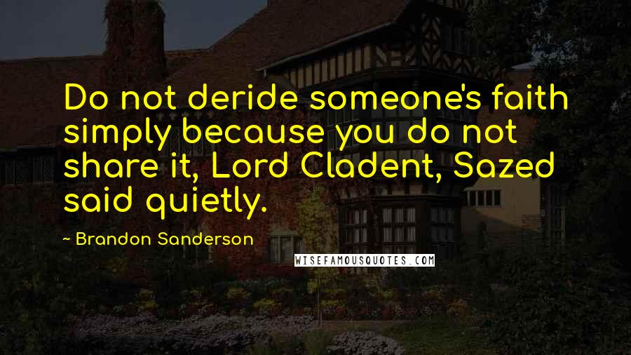 Brandon Sanderson Quotes: Do not deride someone's faith simply because you do not share it, Lord Cladent, Sazed said quietly.
