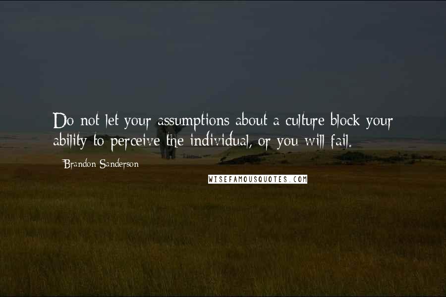 Brandon Sanderson Quotes: Do not let your assumptions about a culture block your ability to perceive the individual, or you will fail.