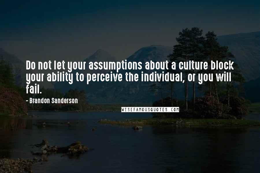 Brandon Sanderson Quotes: Do not let your assumptions about a culture block your ability to perceive the individual, or you will fail.