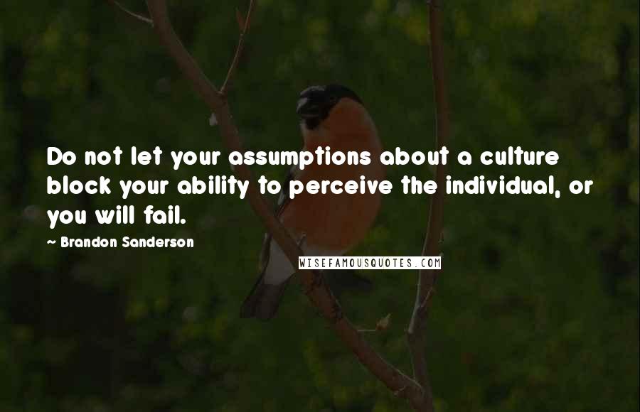 Brandon Sanderson Quotes: Do not let your assumptions about a culture block your ability to perceive the individual, or you will fail.