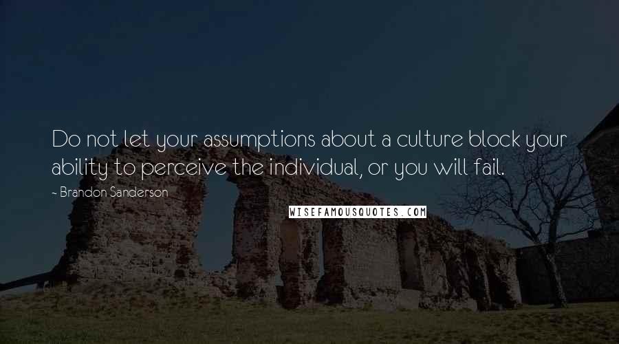 Brandon Sanderson Quotes: Do not let your assumptions about a culture block your ability to perceive the individual, or you will fail.