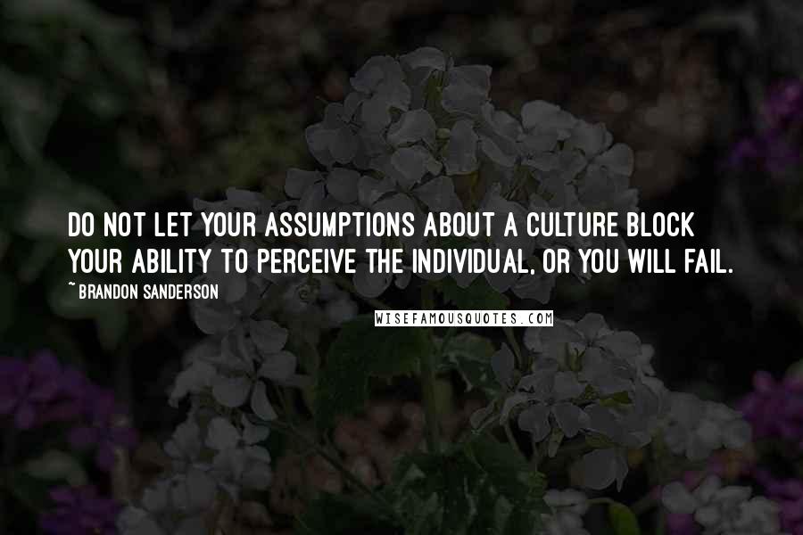 Brandon Sanderson Quotes: Do not let your assumptions about a culture block your ability to perceive the individual, or you will fail.