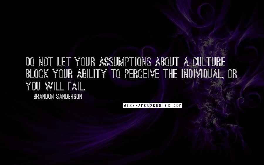 Brandon Sanderson Quotes: Do not let your assumptions about a culture block your ability to perceive the individual, or you will fail.