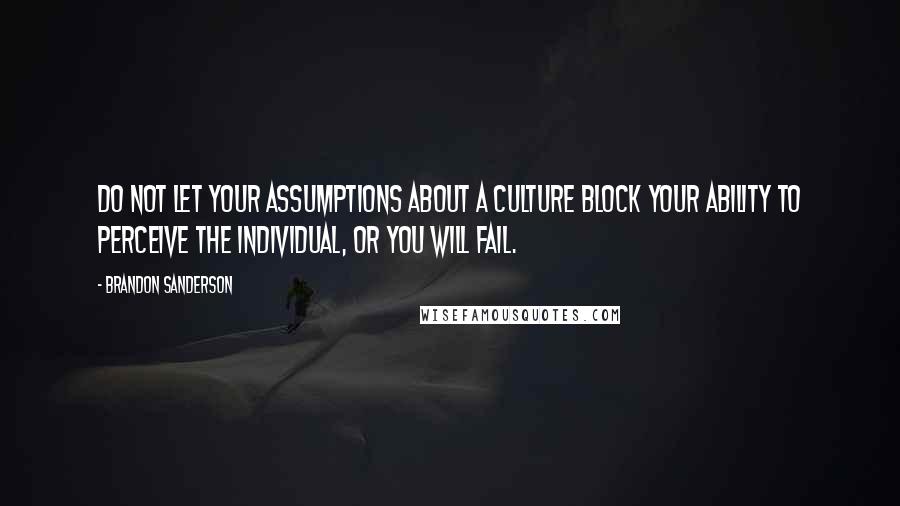 Brandon Sanderson Quotes: Do not let your assumptions about a culture block your ability to perceive the individual, or you will fail.