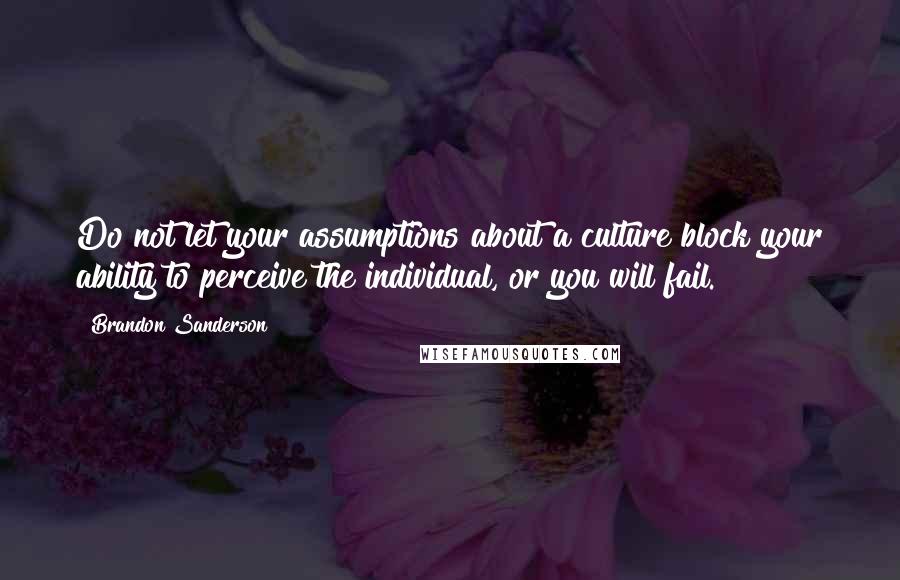 Brandon Sanderson Quotes: Do not let your assumptions about a culture block your ability to perceive the individual, or you will fail.