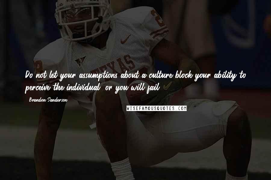 Brandon Sanderson Quotes: Do not let your assumptions about a culture block your ability to perceive the individual, or you will fail.