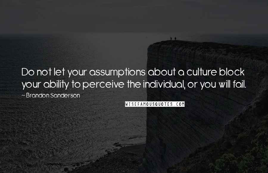 Brandon Sanderson Quotes: Do not let your assumptions about a culture block your ability to perceive the individual, or you will fail.