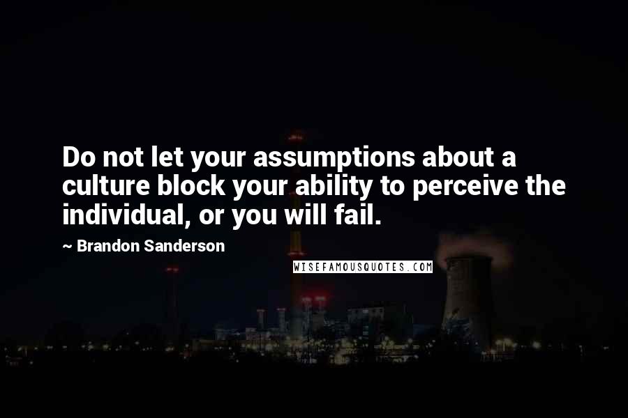 Brandon Sanderson Quotes: Do not let your assumptions about a culture block your ability to perceive the individual, or you will fail.