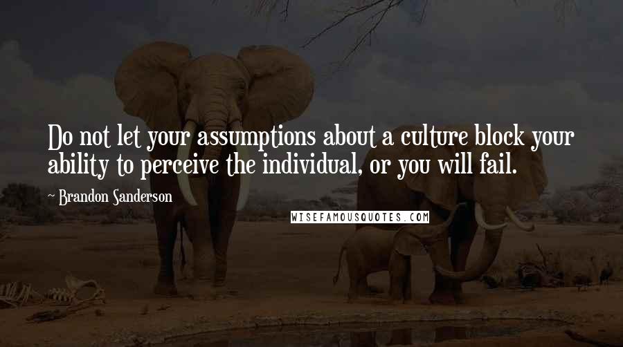 Brandon Sanderson Quotes: Do not let your assumptions about a culture block your ability to perceive the individual, or you will fail.