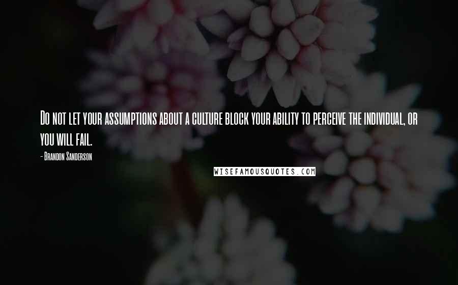 Brandon Sanderson Quotes: Do not let your assumptions about a culture block your ability to perceive the individual, or you will fail.