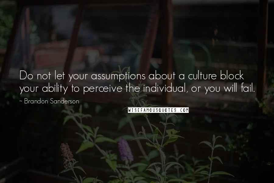 Brandon Sanderson Quotes: Do not let your assumptions about a culture block your ability to perceive the individual, or you will fail.