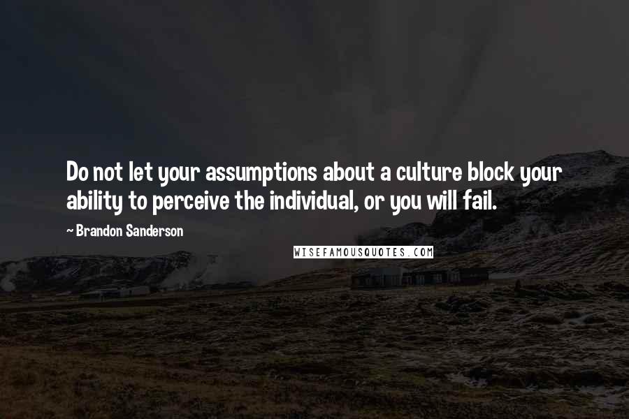 Brandon Sanderson Quotes: Do not let your assumptions about a culture block your ability to perceive the individual, or you will fail.