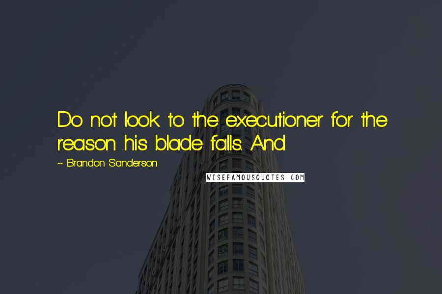 Brandon Sanderson Quotes: Do not look to the executioner for the reason his blade falls. And