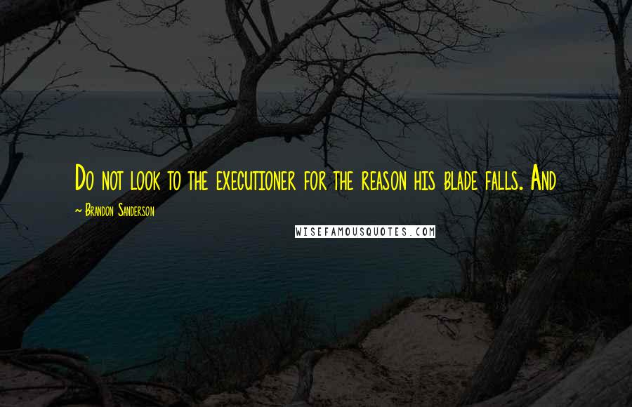 Brandon Sanderson Quotes: Do not look to the executioner for the reason his blade falls. And