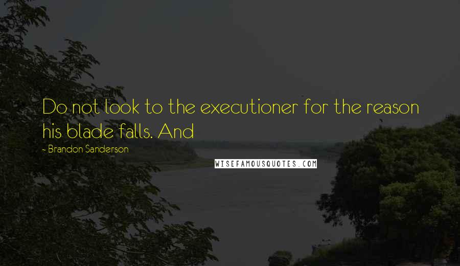 Brandon Sanderson Quotes: Do not look to the executioner for the reason his blade falls. And