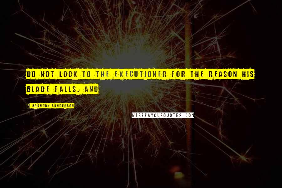 Brandon Sanderson Quotes: Do not look to the executioner for the reason his blade falls. And