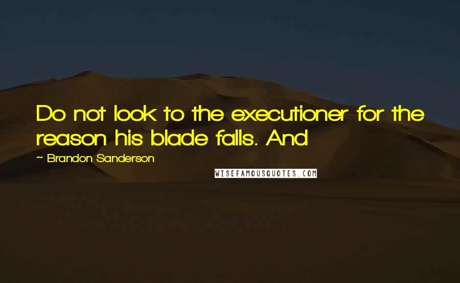 Brandon Sanderson Quotes: Do not look to the executioner for the reason his blade falls. And