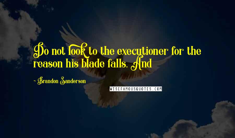 Brandon Sanderson Quotes: Do not look to the executioner for the reason his blade falls. And