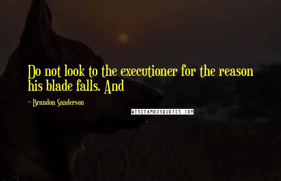 Brandon Sanderson Quotes: Do not look to the executioner for the reason his blade falls. And